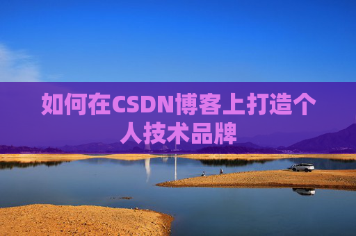 如何在CSDN博客上打造个人技术品牌 如何在CSDN博客上打造个人技术品牌